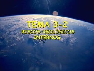 TEMA 3-2
RISCOS XEOLÓGICOS
INTERNOS
 