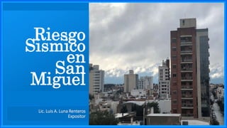 Riesgo
Sismico
en
San
Miguel
Lic. Luis A. Luna Renteros
Expositor
 