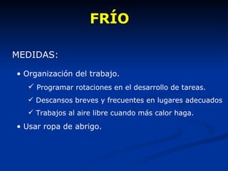 FRÍO Organización del trabajo. Programar rotaciones en el desarrollo de tareas. Descansos breves y frecuentes en lugares adecuados Trabajos al aire libre cuando más calor haga. Usar ropa de abrigo. MEDIDAS: 