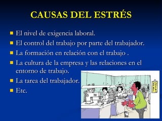 CAUSAS DEL ESTRÉS El nivel de exigencia laboral. El control del trabajo por parte del trabajador. La formación en relación con el trabajo . La cultura de la empresa y las relaciones en el entorno de trabajo. La tarea del trabajador. Etc. 