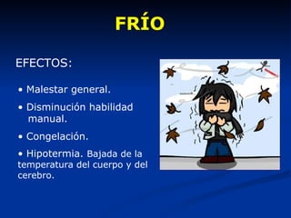 FRÍO EFECTOS: Malestar general. Disminución habilidad  manual. Congelación. Hipotermia.  Bajada de la temperatura del cuerpo y del cerebro. 