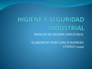 RIESGOS DE HIGIENE INDUSTRIAL
ELABORADO POR CARLOS BARRERA
CODIGO 41499
 