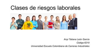 Clases de riesgos laborales
Anyi Tatiana León García
Código:6210
Universidad Escuela Colombiana de Carreras Industriales
 