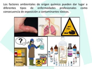 Los factores ambientales de origen químico pueden dar lugar a
diferentes tipos de enfermedades profesionales como
consecuencia de exposición a contaminantes tóxicos.
 