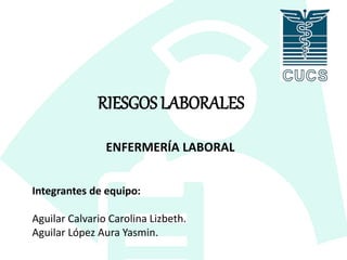 RIESGOS LABORALES
ENFERMERÍA LABORAL
Integrantes de equipo:
Aguilar Calvario Carolina Lizbeth.
Aguilar López Aura Yasmin.
 