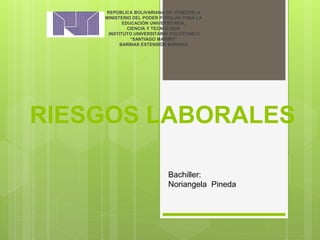 RIESGOS LABORALES
REPÚBLICA BOLIVARIANA DE VENEZUELA
MINISTERIO DEL PODER POPULAR PARA LA
EDUCACIÓN UNIVERSITARIA,
CIENCIA Y TECNOLOGÍA
INSTITUTO UNIVERSITARIO POLITÉCNICO
“SANTIAGO MARIÑO”
BARINAS EXTENSIÓN BARINAS
Bachiller:
Noriangela Pineda
 