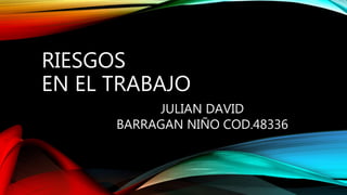 RIESGOS
EN EL TRABAJO
JULIAN DAVID
BARRAGAN NIÑO COD.48336
 