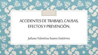 ACCIDENTESDETRABAJO,CAUSAS,
EFECTOSYPREVENCIÓN.
Juliana Valentina Suarez Gutiérrez
 