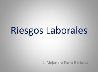Riesgos Laborales
J. Alejandra Parra Barbosa
 