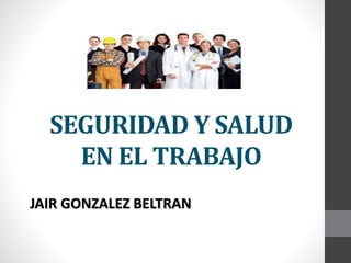 SEGURIDAD Y SALUD
EN EL TRABAJO
JAIR GONZALEZ BELTRAN
 