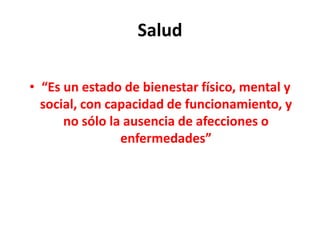 Salud
• “Es un estado de bienestar físico, mental y
social, con capacidad de funcionamiento, y
no sólo la ausencia de afecciones o
enfermedades”
 