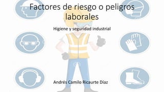 Factores de riesgo o peligros
laborales
Higiene y seguridad industrial
Andrés Camilo Ricaurte Díaz
 