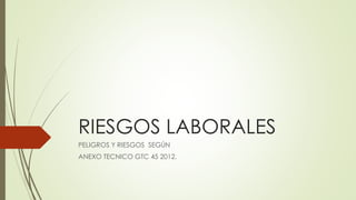 RIESGOS LABORALES
PELIGROS Y RIESGOS SEGÚN
ANEXO TECNICO GTC 45 2012.
 