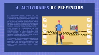 Es importante saber acerca de las
herramientas y espacios en los que vamos
a interactuar en nuestro trabajo diario, por
esta razón es indispensable, por ejemplo,
en el caso de manejar alna maquina, saber
hacerle el debido mantenimiento además
de saberla usarla correctamente para evitar
lesiones o lesionar a alguna otra persona.
Esto también es indispensable ya que
normalmente si no se le hace
mantenimiento a la maquina también va a
emitir sonidos y esto también puede
provocar problemas auditivos que a largo
plazo se podrían ver reflejados.
En cuanto a reconocer nuestro espacio de
trabajo, debemos estar capacitados
respecto a las diferentes señalizaciones y
así poder saber que significa cada una y así
poder estar prevenidos sobre algún
accidente.
 