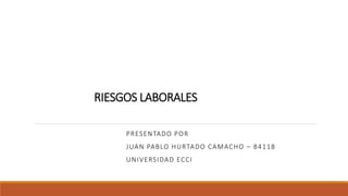 RIESGOS LABORALES
PRESENTADO POR
JUAN PABLO HURTADO CAMACHO – 84118
UNIVERSIDAD ECCI
 