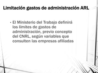 Limitación gastos de administración ARL
• El Ministerio del Trabajo definirá
los límites de gastos de
administración, previo concepto
del CNRL, según variables que
consulten las empresas afiliadas
 