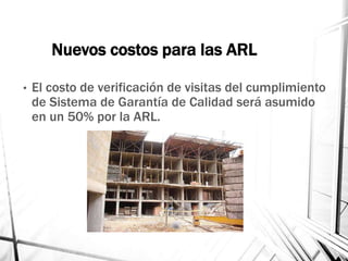Nuevos costos para las ARL
• El costo de verificación de visitas del cumplimiento
de Sistema de Garantía de Calidad será asumido
en un 50% por la ARL.
 