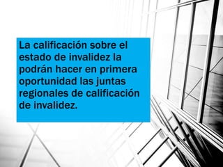 La calificación sobre el
estado de invalidez la
podrán hacer en primera
oportunidad las juntas
regionales de calificación
de invalidez.
 