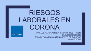 RIESGOS
LABORALES EN
CORONA
JANELEE KAROLAYN BAREÑO TORRES – 95046
UNIVERSIDAD ECCI
TECNOLOGÍA EN MANTENIMIENTO DE EQUIPOS
BIOMÉDICOS
 