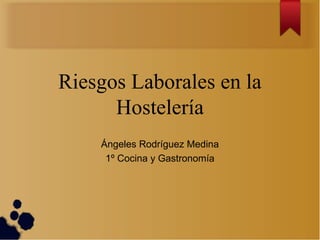 Riesgos Laborales en la
Hostelería
Ángeles Rodríguez Medina
1º Cocina y Gastronomía
 