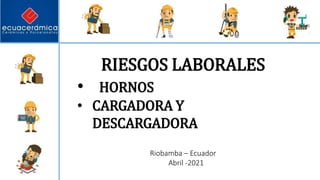RIESGOS LABORALES
• HORNOS
• CARGADORA Y
DESCARGADORA
Riobamba – Ecuador
Abril -2021
 
