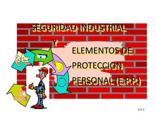 SEGURIDAD INDUSTRIAL
Y

ELEMENTOS DE
PROTECCION
PERSONAL (E.P.P.)
E.P. 1

 