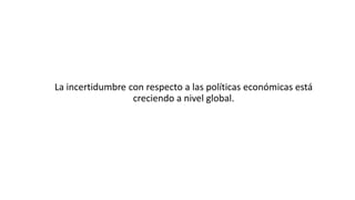 La incertidumbre con respecto a las políticas económicas está
creciendo a nivel global.
 