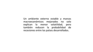 Un ambiente externo estable y marcos
macroeconómicos mejorados no solo
explican la menor volatilidad, pero
también reducen la probabilidad de
recesiones entre los países desarrollados.
 