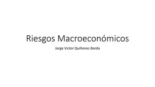 Riesgos Macroeconómicos
Jorge Victor Quiñones Borda
 