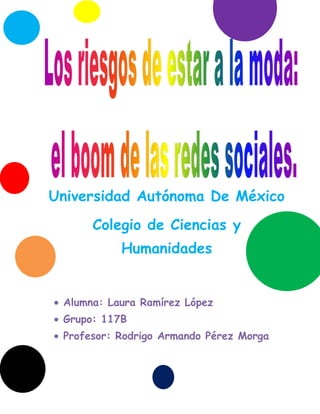 Universidad Autónoma De México
      Colegio de Ciencias y
           Humanidades


 Alumna: Laura Ramírez López
 Grupo: 117B
 Profesor: Rodrigo Armando Pérez Morga
 