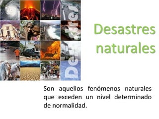 Desastres naturales Son aquellos fenómenos naturales que exceden un nivel determinado de normalidad. 