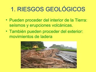 1. RIESGOS GEOLÓGICOS
• Pueden proceder del interior de la Tierra:
  seísmos y erupciones volcánicas.
• También pueden proceder del exterior:
  movimientos de ladera
 