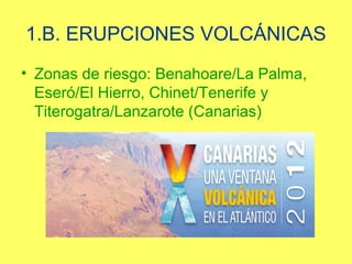 1.B. ERUPCIONES VOLCÁNICAS
• Zonas de riesgo: Benahoare/La Palma,
  Eseró/El Hierro, Chinet/Tenerife y
  Titerogatra/Lanzarote (Canarias)
 