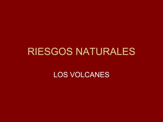 RIESGOS NATURALES
LOS VOLCANES

 