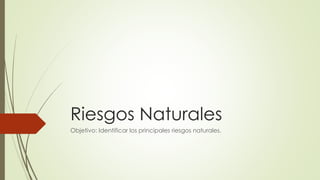 Riesgos Naturales
Objetivo: Identificar los principales riesgos naturales.
 