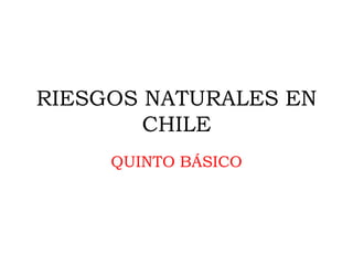 RIESGOS NATURALES EN
CHILE
QUINTO BÁSICO
 