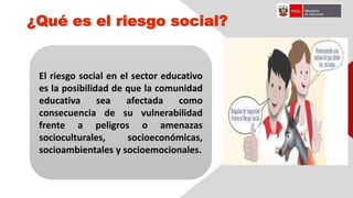 ¿Qué es el riesgo social?
El riesgo social en el sector educativo
es la posibilidad de que la comunidad
educativa sea afectada como
consecuencia de su vulnerabilidad
frente a peligros o amenazas
socioculturales, socioeconómicas,
socioambientales y socioemocionales.
 