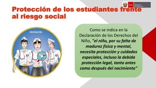 Protección de los estudiantes frente
al riesgo social
Como se indica en la
Declaración de los Derechos del
Niño, "el niño, por su falta de
madurez física y mental,
necesita protección y cuidados
especiales, incluso la debida
protección legal, tanto antes
como después del nacimiento"
 