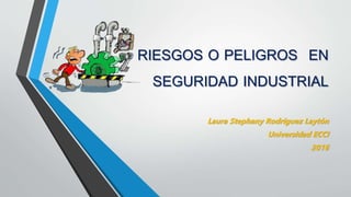 RIESGOS O PELIGROS EN
SEGURIDAD INDUSTRIAL
Laura Stephany Rodríguez Laytón
Universidad ECCI
2016
 