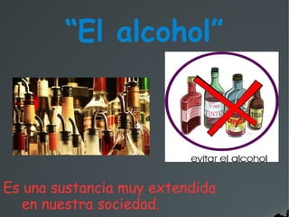 “El alcohol”




Es una sustancia muy extendida
   en nuestra sociedad.
 