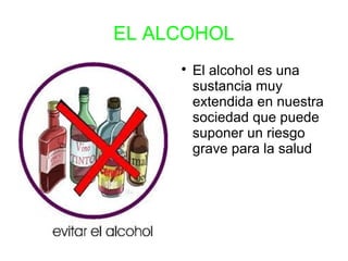 EL ALCOHOL
     
         El alcohol es una
         sustancia muy
         extendida en nuestra
         sociedad que puede
         suponer un riesgo
         grave para la salud
 