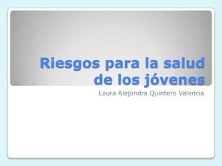 Riesgos para la salud
de los jóvenes
Laura Alejandra Quintero Valencia

 
