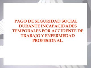PAGO DE SEGURIDAD SOCIAL
   DURANTE INCAPACIDADES
TEMPORALES POR ACCIDENTE DE
    TRABAJO Y ENFERMEDAD
        PROFESIONAL.




                          116
 