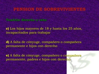 PENSION DE SOBREVIVIENTES

Tendrán derecho a esta:

c) Los hijos mayores de 18 y hasta los 25 años,
incapacitados para trabajar

d) A falta de cónyuge, compañero o compañera
permanente e hijos con derecho

e) A falta de cónyuge, compañero o compañera
permanente, padres e hijos con derecho
 