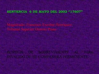 SENTENCIA 6 DE MAYO DEL 2002 “17607”


Magistrado: Francisco Escobar Henríquez
Tribunal Superior Distrito Pasto




PENSIÓN DE SOBREVIVIENTE AL HIJO
INVALIDO DE SU COMPAÑERA PERMENENTE.
 