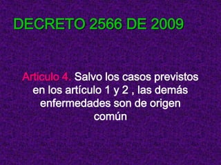 DECRETO 2566 DE 2009


 Articulo 4. Salvo los casos previstos
   en los artículo 1 y 2 , las demás
     enfermedades son de origen
                 común
 