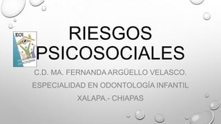 RIESGOS
PSICOSOCIALES
C.D. MA. FERNANDA ARGÜELLO VELASCO.
ESPECIALIDAD EN ODONTOLOGÍA INFANTIL
XALAPA.- CHIAPAS
 