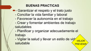 BUENAS PRACTICAS
- Garantizar el respeto y el trato justo
- Conciliar la vida familiar y laboral
- Favorecer la autonomía en el trabajo
- Crear y fomentar ambientes de trabajo
saludables
- Planificar y organizar adecuadamente el
trabajo
- Vigilar la salud y llevar un estilo de vida
saludable
MEJOR
PREVENIR
 