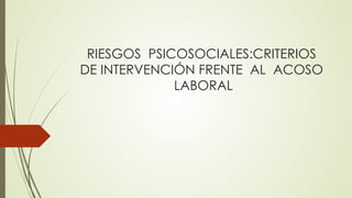RIESGOS PSICOSOCIALES:CRITERIOS
DE INTERVENCIÓN FRENTE AL ACOSO
LABORAL
 