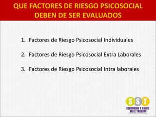 QUE FACTORES DE RIESGO PSICOSOCIAL
DEBEN DE SER EVALUADOS
1. Factores de Riesgo Psicosocial Individuales
2. Factores de Riesgo Psicosocial Extra Laborales
3. Factores de Riesgo Psicosocial Intra laborales
 